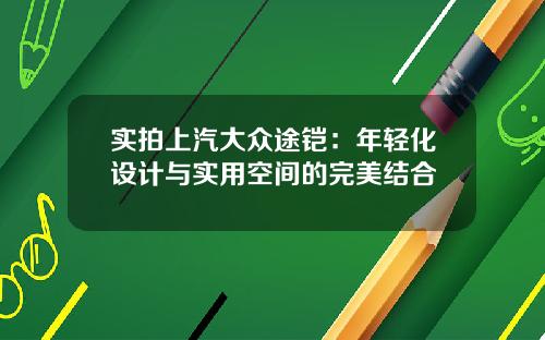 实拍上汽大众途铠：年轻化设计与实用空间的完美结合