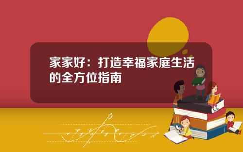 家家好：打造幸福家庭生活的全方位指南