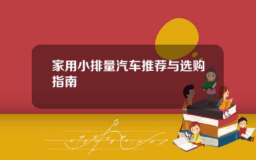 家用小排量汽车推荐与选购指南