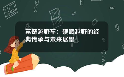 富奇越野车：硬派越野的经典传承与未来展望