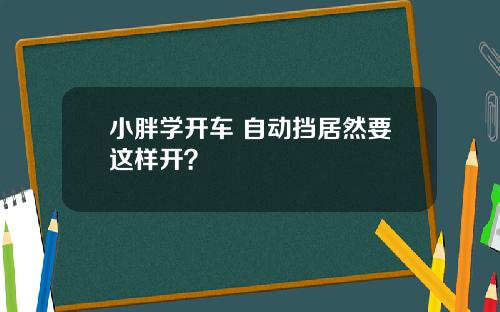 小胖学开车 自动挡居然要这样开？