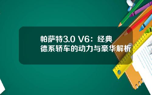 帕萨特3.0 V6：经典德系轿车的动力与豪华解析