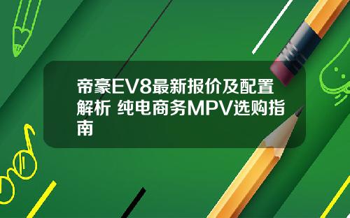 帝豪EV8最新报价及配置解析 纯电商务MPV选购指南