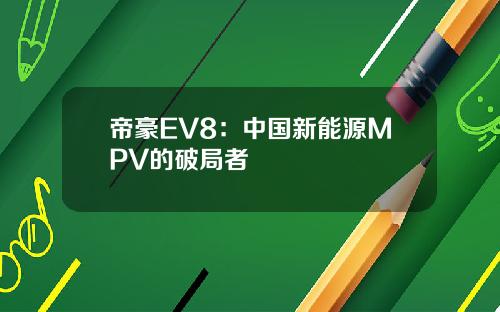 帝豪EV8：中国新能源MPV的破局者