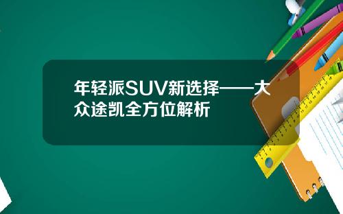 年轻派SUV新选择——大众途凯全方位解析