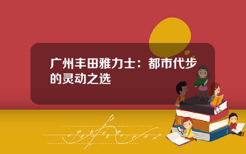 广州丰田雅力士：都市代步的灵动之选
