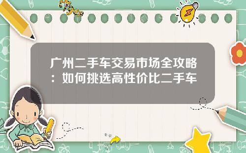 广州二手车交易市场全攻略：如何挑选高性价比二手车
