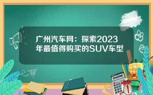 广州汽车网：探索2023年最值得购买的SUV车型