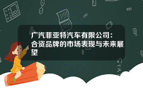 广汽菲亚特汽车有限公司：合资品牌的市场表现与未来展望
