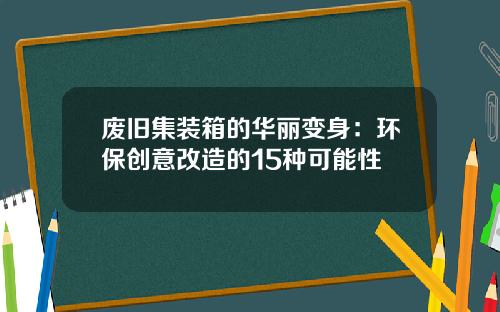废旧集装箱的华丽变身：环保创意改造的15种可能性