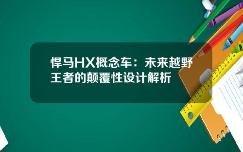 悍马HX概念车：未来越野王者的颠覆性设计解析