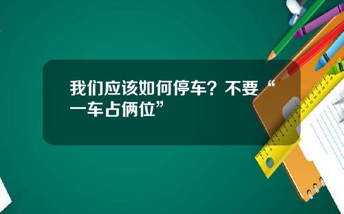 我们应该如何停车？不要“一车占俩位”