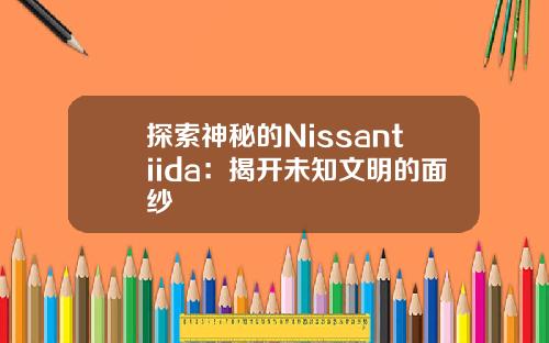 探索神秘的Nissantiida：揭开未知文明的面纱