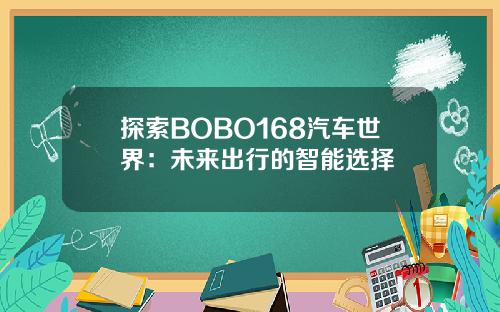 探索BOBO168汽车世界：未来出行的智能选择
