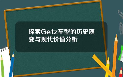 探索Getz车型的历史演变与现代价值分析
