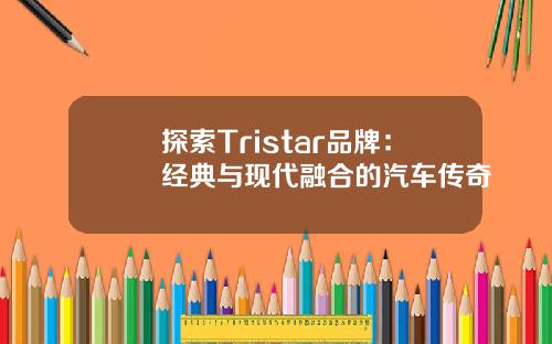 探索Tristar品牌：经典与现代融合的汽车传奇