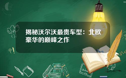 揭秘沃尔沃最贵车型：北欧豪华的巅峰之作