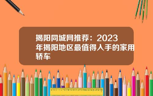 揭阳同城网推荐：2023年揭阳地区最值得入手的家用轿车