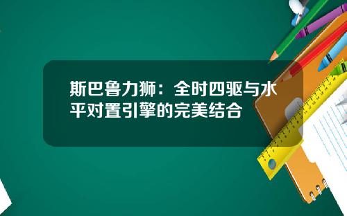 斯巴鲁力狮：全时四驱与水平对置引擎的完美结合