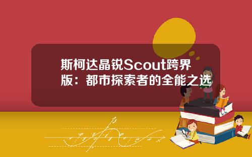 斯柯达晶锐Scout跨界版：都市探索者的全能之选