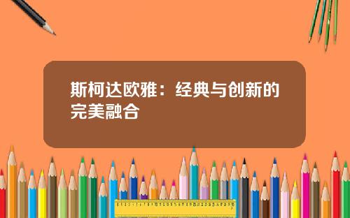 斯柯达欧雅：经典与创新的完美融合
