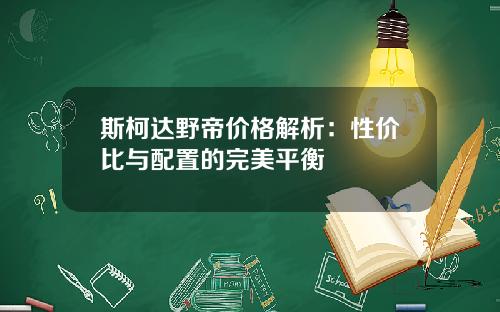 斯柯达野帝价格解析：性价比与配置的完美平衡