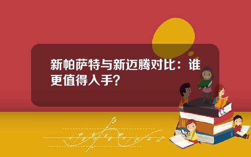 新帕萨特与新迈腾对比：谁更值得入手？