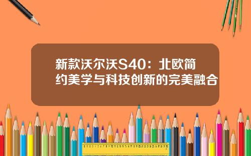 新款沃尔沃S40：北欧简约美学与科技创新的完美融合