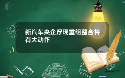 新汽车央企浮现重组整合将有大动作