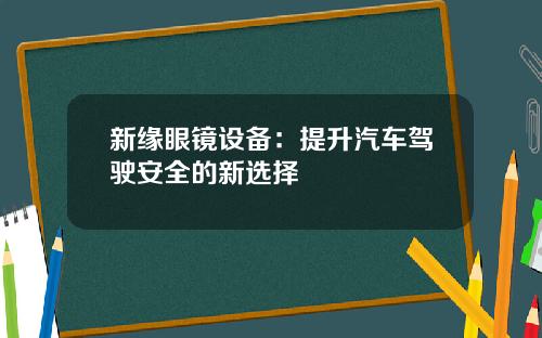 新缘眼镜设备：提升汽车驾驶安全的新选择