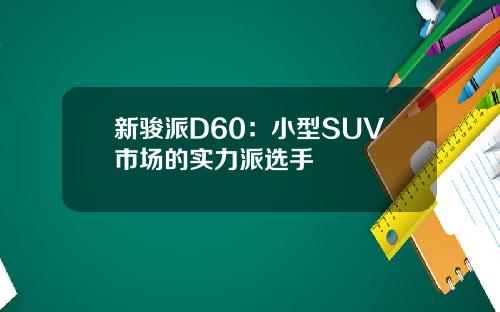 新骏派D60：小型SUV市场的实力派选手