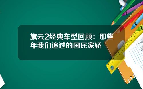 旗云2经典车型回顾：那些年我们追过的国民家轿