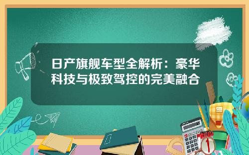 日产旗舰车型全解析：豪华科技与极致驾控的完美融合