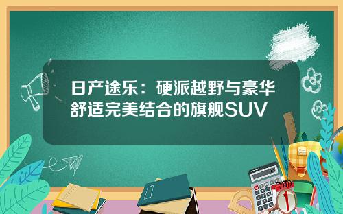 日产途乐：硬派越野与豪华舒适完美结合的旗舰SUV