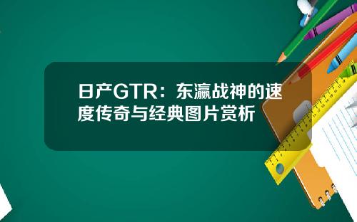 日产GTR：东瀛战神的速度传奇与经典图片赏析