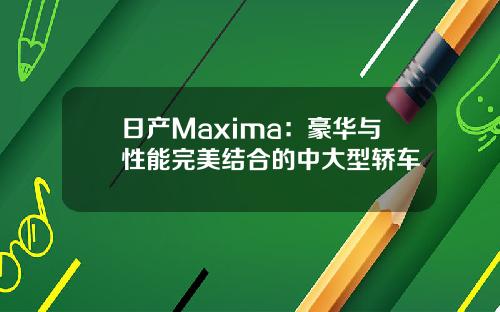 日产Maxima：豪华与性能完美结合的中大型轿车