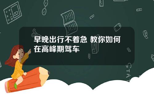 早晚出行不着急 教你如何在高峰期驾车