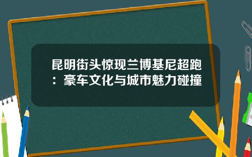 昆明街头惊现兰博基尼超跑：豪车文化与城市魅力碰撞