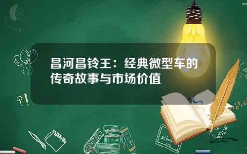 昌河昌铃王：经典微型车的传奇故事与市场价值