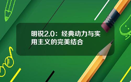 明锐2.0：经典动力与实用主义的完美结合
