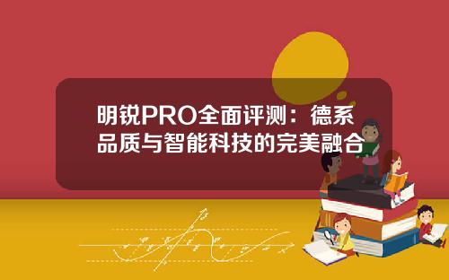 明锐PRO全面评测：德系品质与智能科技的完美融合