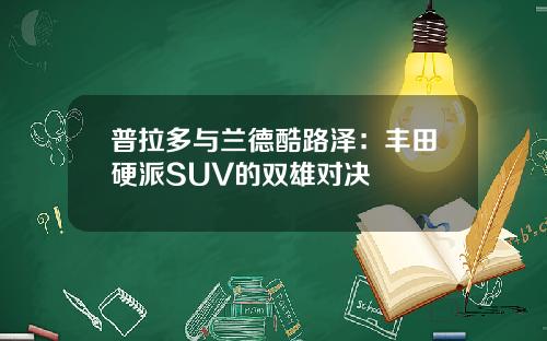 普拉多与兰德酷路泽：丰田硬派SUV的双雄对决