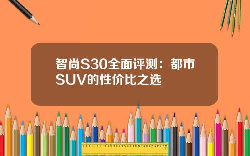 智尚S30全面评测：都市SUV的性价比之选