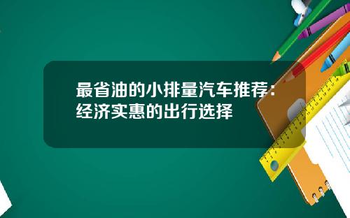 最省油的小排量汽车推荐：经济实惠的出行选择