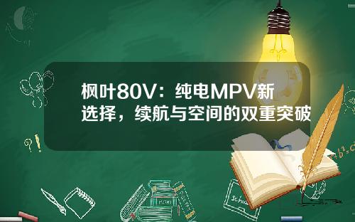 枫叶80V：纯电MPV新选择，续航与空间的双重突破