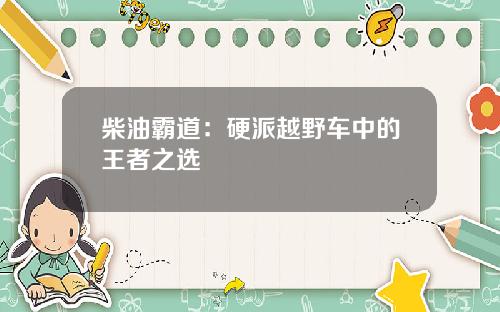 柴油霸道：硬派越野车中的王者之选
