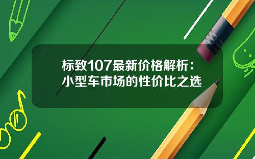 标致107最新价格解析：小型车市场的性价比之选