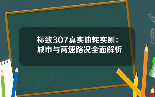 标致307真实油耗实测：城市与高速路况全面解析