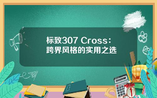 标致307 Cross：跨界风格的实用之选