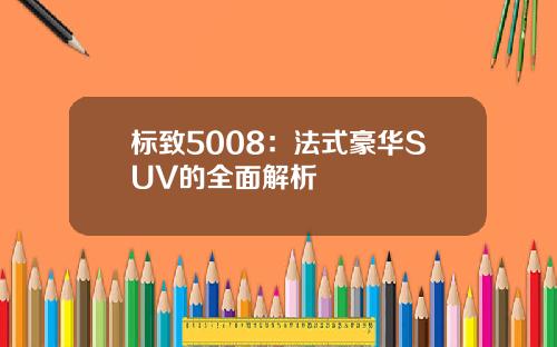 标致5008：法式豪华SUV的全面解析